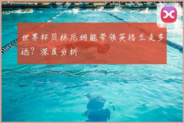 世界杯贝林厄姆能带领英格兰走多远？深度分析