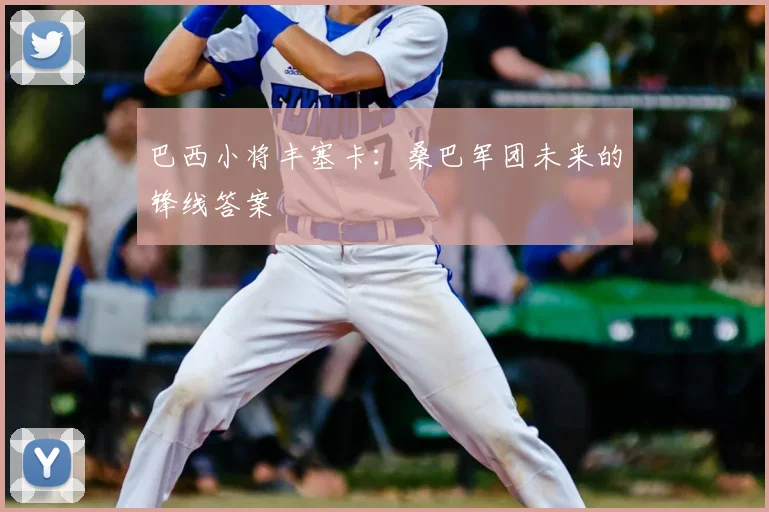 巴西小将丰塞卡:桑巴军团未来的锋线答案