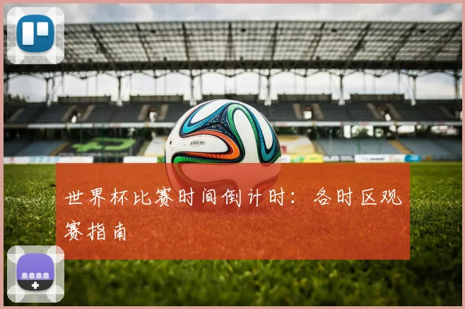 世界杯比赛时间倒计时:各时区观赛指南