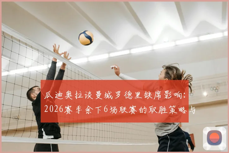瓜迪奥拉谈曼城罗德里缺席影响:2026赛季余下6场联赛的取胜策略与轮换方案