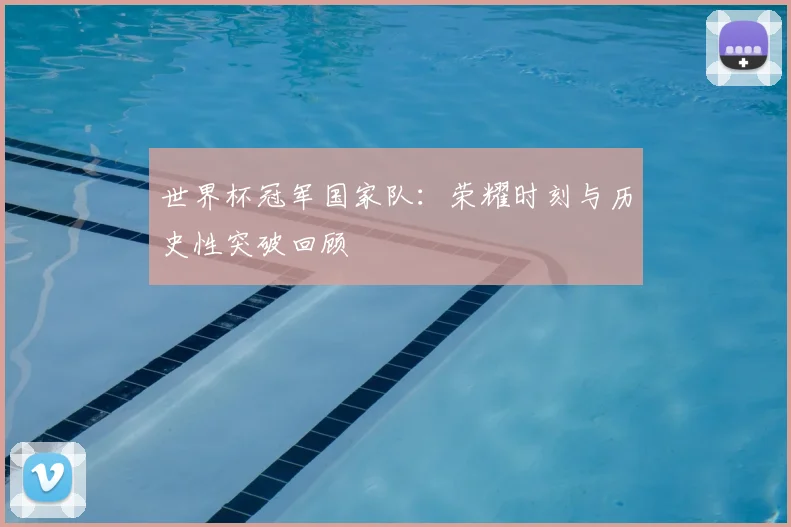 世界杯冠军国家队:荣耀时刻与历史性突破回顾