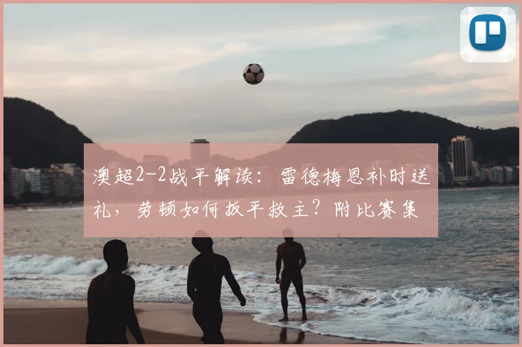 澳超2-2战平解读:雷德梅恩补时送礼,劳顿如何扳平救主?附比赛集锦