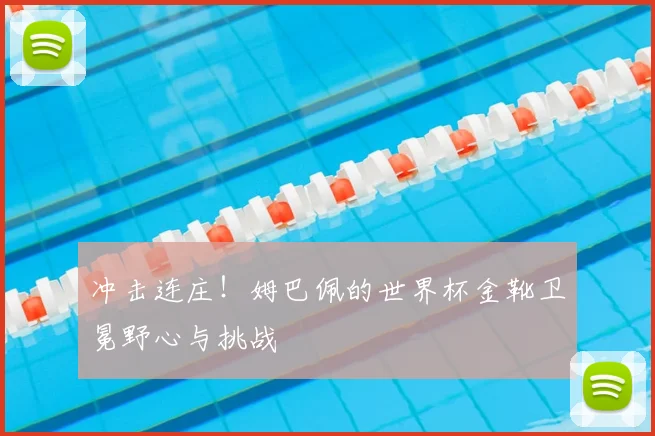 冲击连庄!姆巴佩的世界杯金靴卫冕野心与挑战