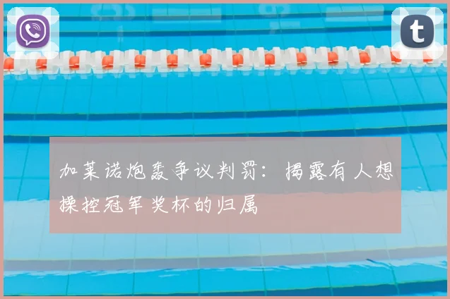 加莱诺炮轰争议判罚：揭露有人想操控冠军奖杯的归属