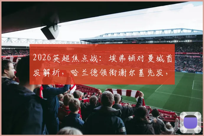 2026英超焦点战：埃弗顿对曼城首发解析，哈兰德领衔谢尔基先发，福登替补席待命引热议