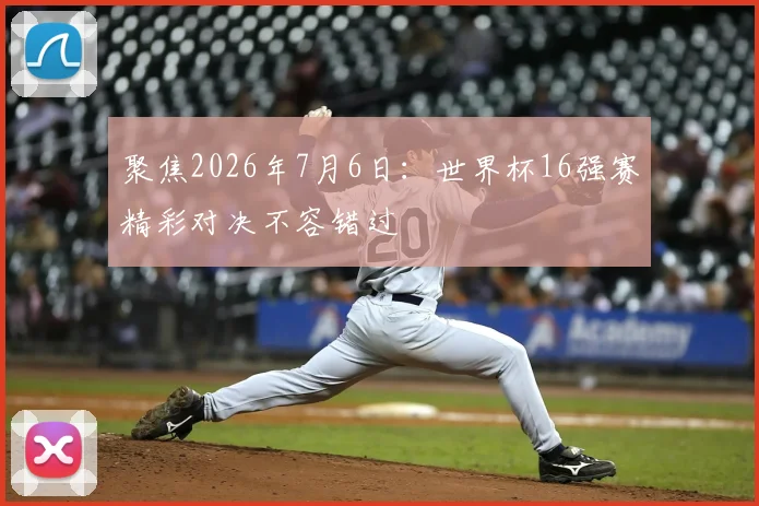 聚焦2026年7月6日：世界杯16强赛精彩对决不容错过