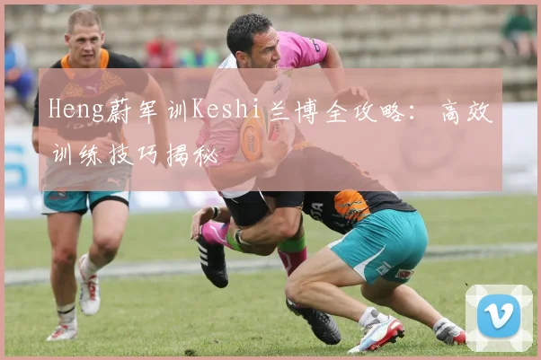 Heng蔚军训Keshi兰博全攻略:高效训练技巧揭秘