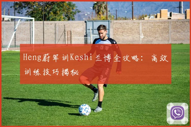 Heng蔚军训Keshi兰博全攻略:高效训练技巧揭秘