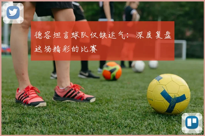 德容坦言球队仅缺运气:深度复盘这场精彩的比赛