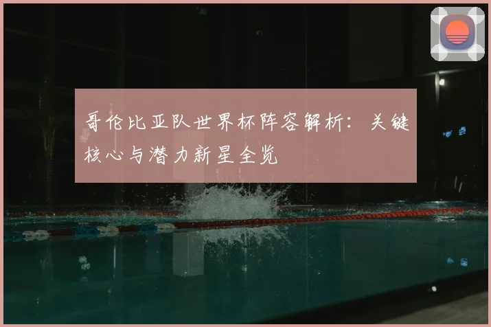 哥伦比亚队世界杯阵容解析:关键核心与潜力新星全览