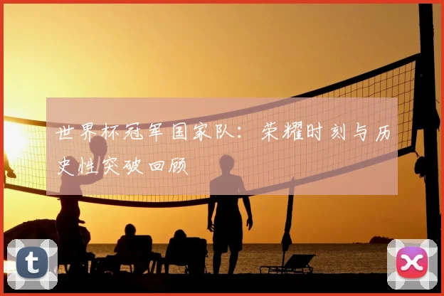 世界杯冠军国家队:荣耀时刻与历史性突破回顾