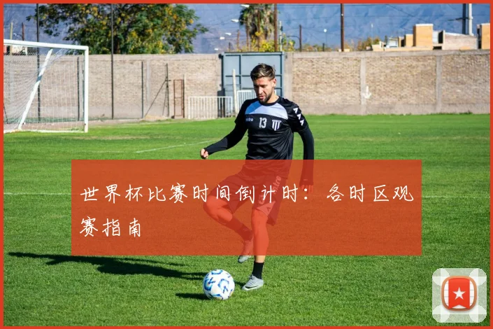 世界杯比赛时间倒计时：各时区观赛指南