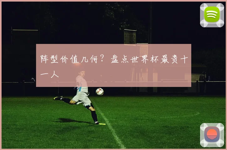 阵型价值几何?盘点世界杯最贵十一人