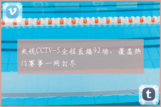 央视CCTV-5全程直播92场，覆盖热门赛事一网打尽
